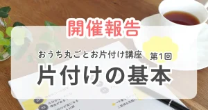 【開催報告】おうち丸ごとお片付け講座 第1回『片付けの基本』