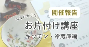 【開催報告】おうち丸ごとお片付け講座 第2回『キッチン&冷蔵庫編』