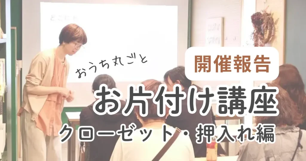 【開催報告】おうち丸ごとお片付け講座 第3回『クローゼット＆押入れ編』