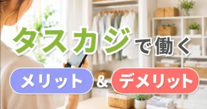 タスカジで働くメリット・デメリット｜実際に働いてみて分かったこと